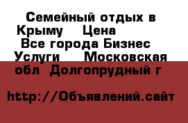 Семейный отдых в Крыму! › Цена ­ 1 500 - Все города Бизнес » Услуги   . Московская обл.,Долгопрудный г.